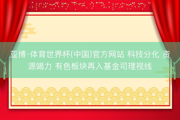 亚博·体育世界杯(中国)官方网站 科技分化 资源竭力 有色板块再入基金司理视线