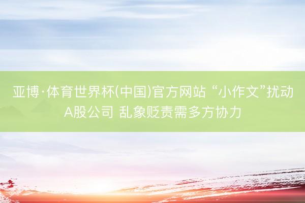 亚博·体育世界杯(中国)官方网站 “小作文”扰动A股公司 乱象贬责需多方协力
