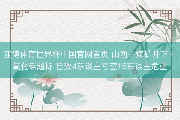 亚博体育世界杯中国官网首页 山西一煤矿井下一氧化碳超标 已致4东谈主亏空16东谈主危重