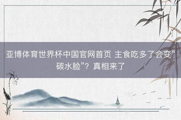 亚博体育世界杯中国官网首页 主食吃多了会变“碳水脸”?真相来了