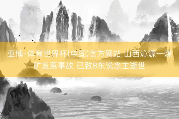 亚博·体育世界杯(中国)官方网站 山西沁源一煤矿发惹事故 已致8东说念主逝世