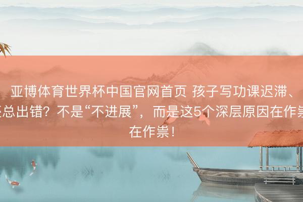 亚博体育世界杯中国官网首页 孩子写功课迟滞、还总出错？不是“不进展”，而是这5个深层原因在作祟！