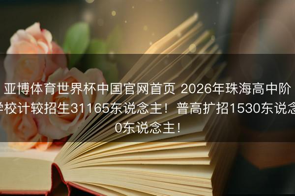 亚博体育世界杯中国官网首页 2026年珠海高中阶段学校计较招生31165东说念主!普高扩招1530东说念主!