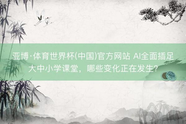 亚博·体育世界杯(中国)官方网站 AI全面插足大中小学课堂，哪些变化正在发生？