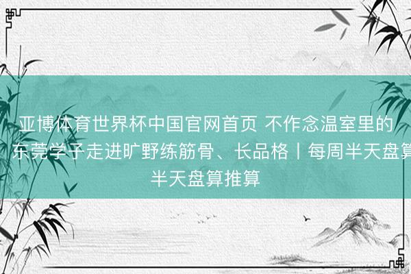 亚博体育世界杯中国官网首页 不作念温室里的小苗！东莞学子走进旷野练筋骨、长品格丨每周半天盘算推算