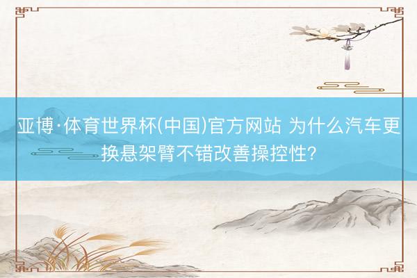 亚博·体育世界杯(中国)官方网站 为什么汽车更换悬架臂不错改善操控性？
