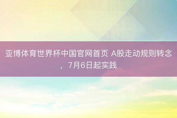 亚博体育世界杯中国官网首页 A股走动规则转念,7月6日起实践