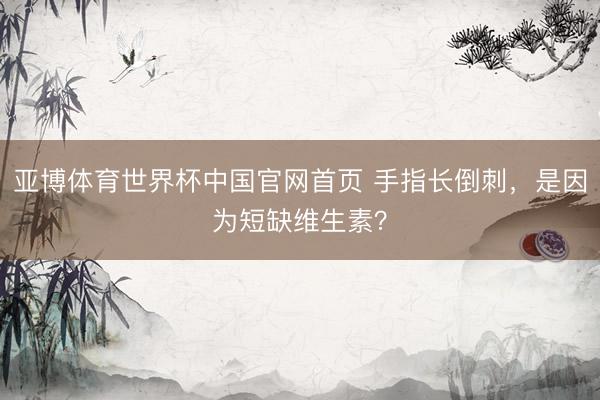 亚博体育世界杯中国官网首页 手指长倒刺,是因为短缺维生素?