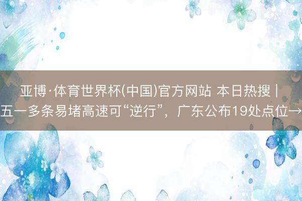 亚博·体育世界杯(中国)官方网站 本日热搜 | 五一多条易堵高速可“逆行”,广东公布19处点位→