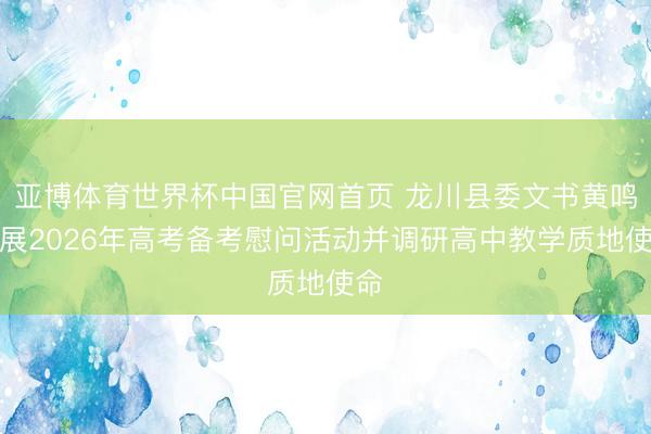 亚博体育世界杯中国官网首页 龙川县委文书黄鸣开展2026年高考备考慰问活动并调研高中教学质地使命