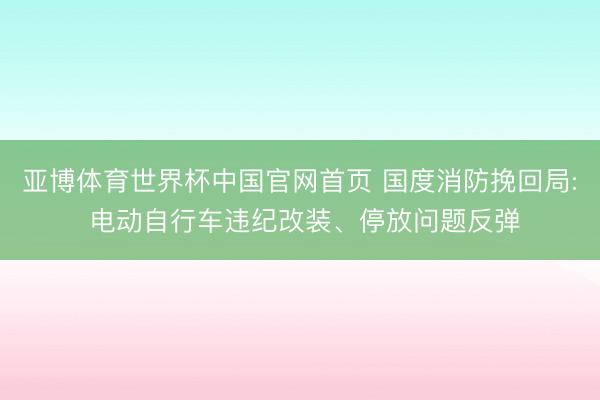 亚博体育世界杯中国官网首页 国度消防挽回局: 电动自行车违纪改装、停放问题反弹