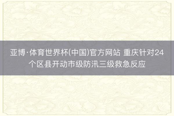 亚博·体育世界杯(中国)官方网站 重庆针对24个区县开动市级防汛三级救急反应