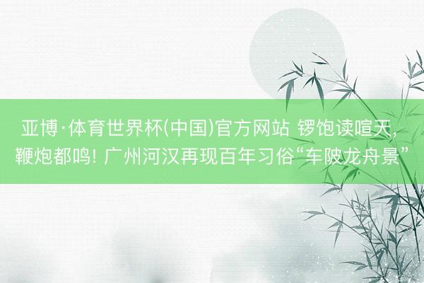 亚博·体育世界杯(中国)官方网站 锣饱读喧天， 鞭炮都鸣! 广州河汉再现百年习俗“车陂龙舟景”