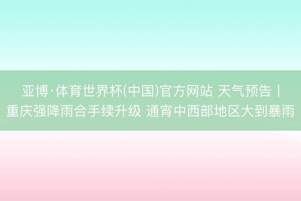 亚博·体育世界杯(中国)官方网站 天气预告丨重庆强降雨合手续升级 通宵中西部地区大到暴雨