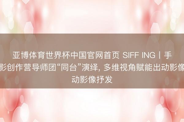 亚博体育世界杯中国官网首页 SIFF ING丨手机电影创作营导师团“同台”演绎, 多维视角赋能出动影像抒发