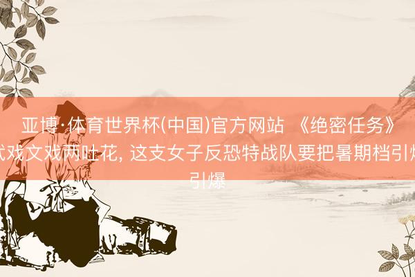 亚博·体育世界杯(中国)官方网站 《绝密任务》武戏文戏两吐花, 这支女子反恐特战队要把暑期档引爆