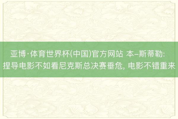 亚博·体育世界杯(中国)官方网站 本-斯蒂勒: 捏导电影不如看尼克斯总决赛垂危， 电影不错重来