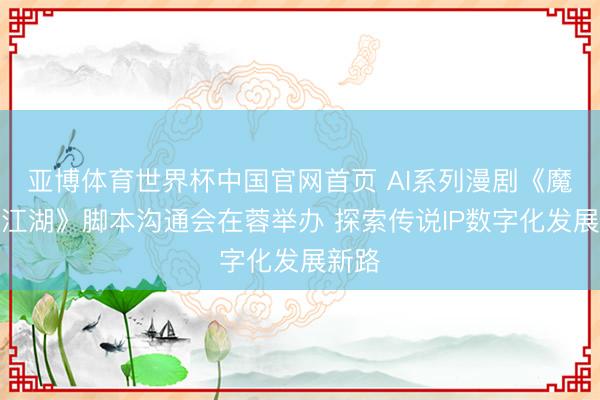 亚博体育世界杯中国官网首页 AI系列漫剧《魔童闹江湖》脚本沟通会在蓉举办 探索传说IP数字化发展新路