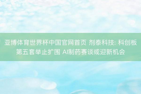 亚博体育世界杯中国官网首页 剂泰科技: 科创板第五套举止扩围 AI制药赛谈或迎新机会