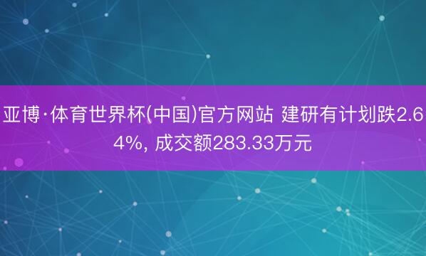 亚博·体育世界杯(中国)官方网站 建研有计划跌2.64%, 成交额283.33万元