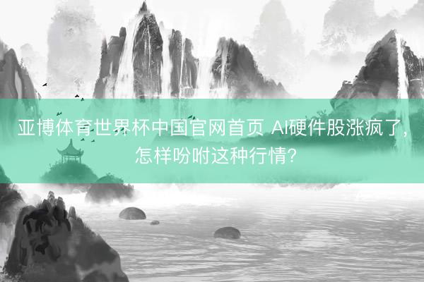 亚博体育世界杯中国官网首页 AI硬件股涨疯了， 怎样吩咐这种行情?