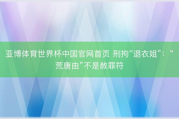 亚博体育世界杯中国官网首页 刑拘“退衣姐”:“荒唐由”不是赦罪符
