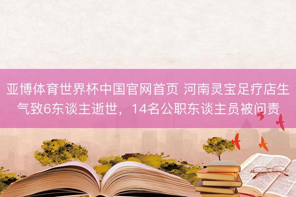 亚博体育世界杯中国官网首页 河南灵宝足疗店生气致6东谈主逝世,14名公职东谈主员被问责