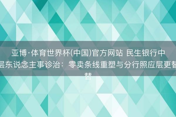 亚博·体育世界杯(中国)官方网站 民生银行中层东说念主事诊治:零卖条线重塑与分行照应层更替