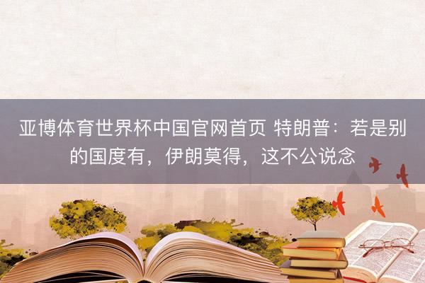 亚博体育世界杯中国官网首页 特朗普:若是别的国度有,伊朗莫得,这不公说念