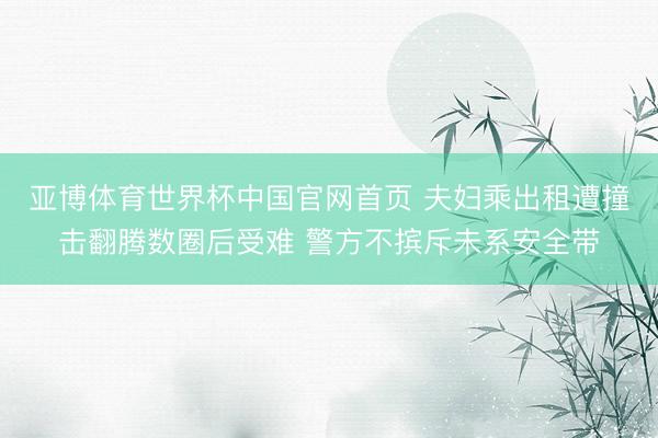 亚博体育世界杯中国官网首页 夫妇乘出租遭撞击翻腾数圈后受难 警方不摈斥未系安全带