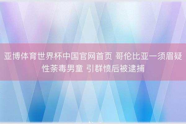 亚博体育世界杯中国官网首页 哥伦比亚一须眉疑性荼毒男童 引群愤后被逮捕