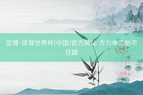 亚博·体育世界杯(中国)官方网站 方力申二胎不狂躁