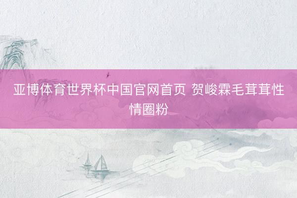 亚博体育世界杯中国官网首页 贺峻霖毛茸茸性情圈粉